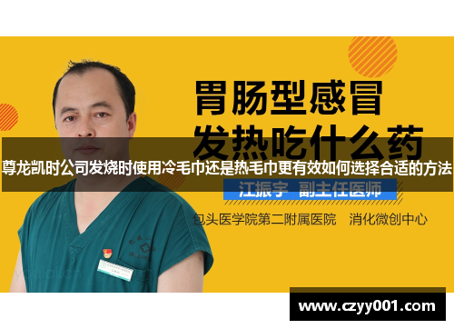 尊龙凯时公司发烧时使用冷毛巾还是热毛巾更有效如何选择合适的方法