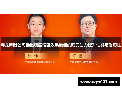尊龙凯时公司推出硬度增强效果最佳的药品助力提升性能与耐用性
