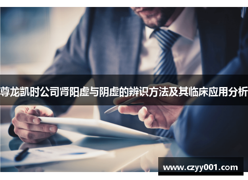 尊龙凯时公司肾阳虚与阴虚的辨识方法及其临床应用分析